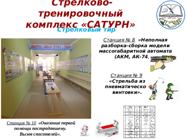 Стрелково-тренировочный комплекс «САТУРН»  Стрелковый тир Станция № 8  «Неполная разборка-сборка модели массогабаритной автомата (АКМ, АК-74)».  Станция № 9  «Стрельба из пневматической винтовки». Станция № 10  «Оказание первой помощи пострадавшему. Вызов спасателей».  