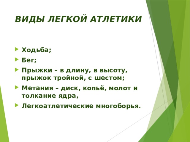 ВИДЫ ЛЕГКОЙ АТЛЕТИКИ Ходьба; Бег; Прыжки – в длину, в высоту, прыжок тройной, с шестом; Метания – диск, копьё, молот и толкание ядра, Легкоатлетические многоборья. 