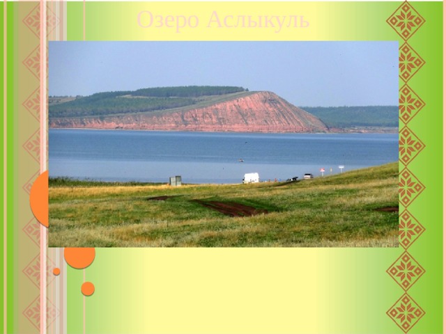 Озеро Аслыкуль Аслыкуль (или Асылыкуль) — самое большое озеро Башкирии. Площадь озера достигает 23,5 квадратных километров. Длина озера – 8 километров, а ширина – 5-6 километров. Глубина при этом небольшая – максимум 8 метров, а средняя – 5,5 метров.  Башкиры называют озеро немного иначе – Асылыкул или Асыулыкул. Вариантов перевода названия озера встречается несколько — «горькое озеро», «развалистое озеро», «светлое озеро». Присутствие слова «горькое» в одном из вариантов трактовки названия объясняется солоноватостью озера в связи с высокой минерализацией воды из-за бессточности озера. Своего рода небольшое море в центре Башкирии. 