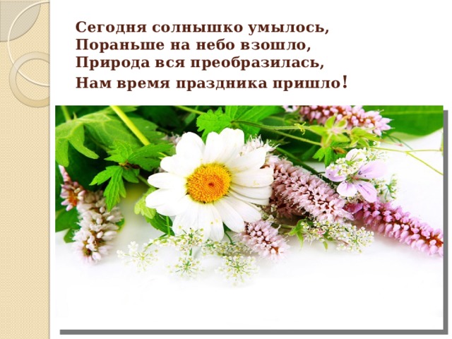 Сегодня солнышко умылось,  Пораньше на небо взошло,  Природа вся преобразилась,  Нам время праздника пришло !   