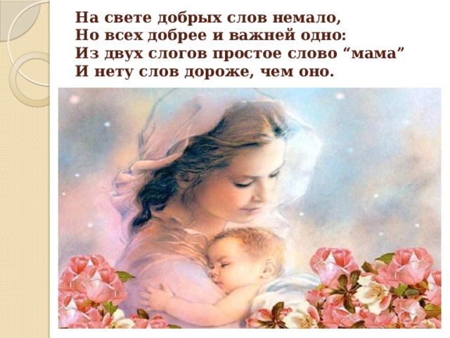 На свете добрых слов немало,   Но всех добрее и важней одно:  Из двух слогов простое слово “мама”  И нету слов дороже, чем оно.   
