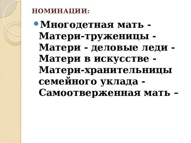НОМИНАЦИИ:   Многодетная мать -  Матери-труженицы -  Матери - деловые леди -  Матери в искусстве -  Матери-хранительницы семейного уклада -  Самоотверженная мать – 