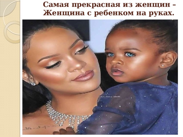 Самая прекрасная из женщин –  Женщина с ребенком на руках.    