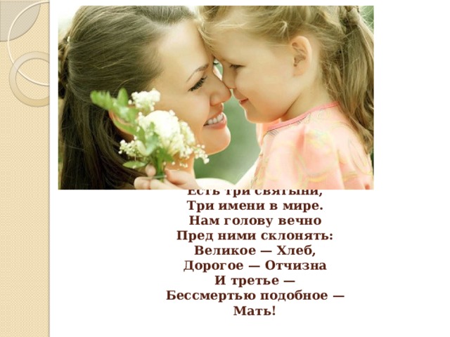 Есть три святыни,  Три имени в мире.  Нам голову вечно  Пред ними склонять:  Великое — Хлеб,  Дорогое — Отчизна  И третье —  Бессмертью подобное —  Мать! 
