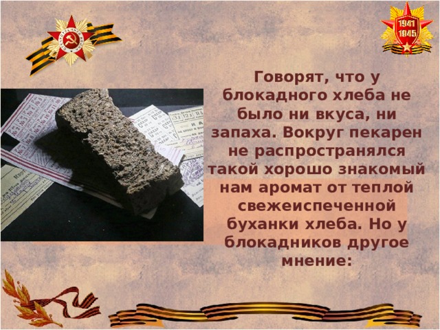 Говорят, что у блокадного хлеба не было ни вкуса, ни запаха. Вокруг пекарен не распространялся такой хорошо знакомый нам аромат от теплой свежеиспеченной буханки хлеба. Но у блокадников другое мнение: 