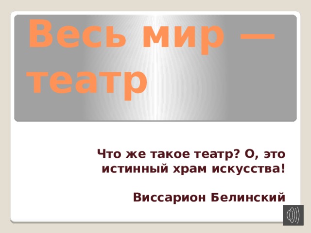 Весь мир — театр Что же такое театр? О, это истинный храм искусства!  Виссарион Белинский 
