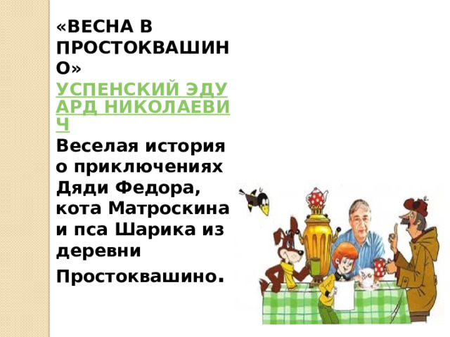 «ВЕСНА В ПРОСТОКВАШИНО» УСПЕНСКИЙ ЭДУАРД НИКОЛАЕВИЧ Веселая история о приключениях Дяди Федора, кота Матроскина и пса Шарика из деревни Простоквашино . 
