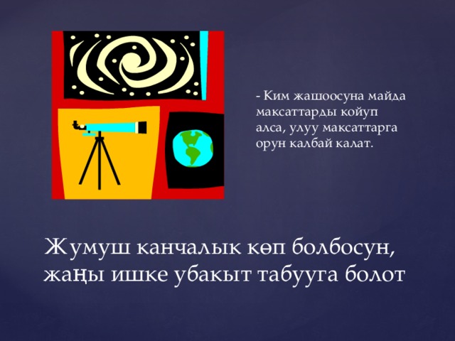 - Ким жашоосуна майда максаттарды койуп алса, улуу максаттарга орун калбай калат. Жумуш канчалык көп болбосун, жаңы ишке убакыт табууга болот 