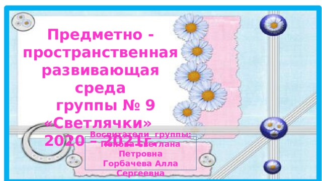 Предметно - пространственная развивающая среда  группы № 9 «Светлячки» 2020 – 2021г. Воспитатели группы: Попова Светлана Петровна Горбачева Алла Сергеевна 