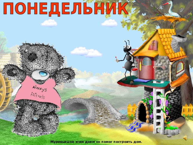 Муравьишке этим днем он помог построить дом. 