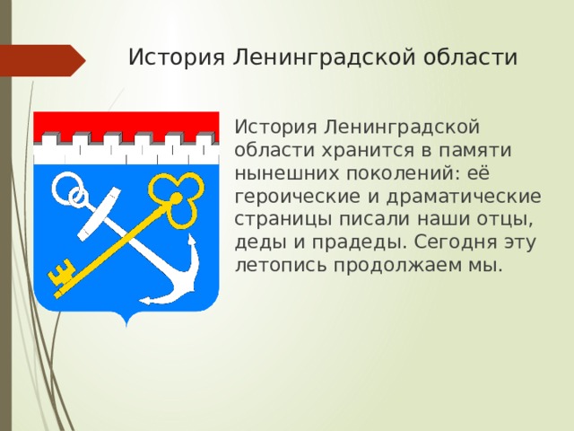 История Ленинградской области   История Ленинградской области хранится в памяти нынешних поколений: её героические и драматические страницы писали наши отцы, деды и прадеды. Сегодня эту летопись продолжаем мы. 