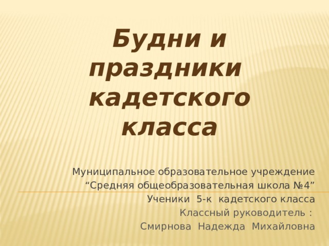 Будни и праздники кадетского класса   Муниципальное образовательное учреждение “ Средняя общеобразовательная школа №4” Ученики 5-к кадетского класса Классный руководитель : Смирнова Надежда Михайловна 