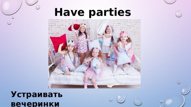 Have parties  Устраивать вечеринки 