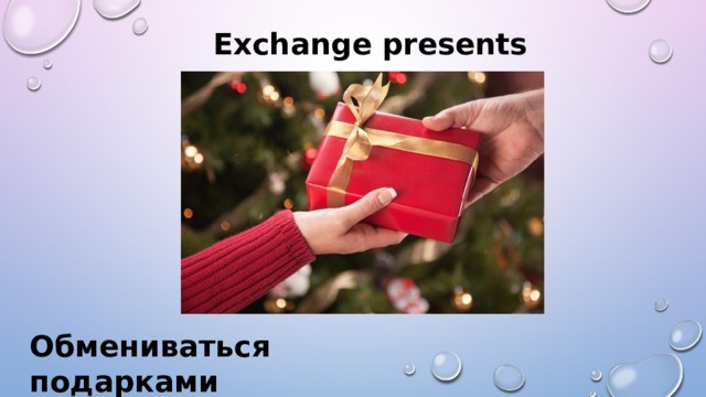 Exchange presents  Обмениваться подарками 