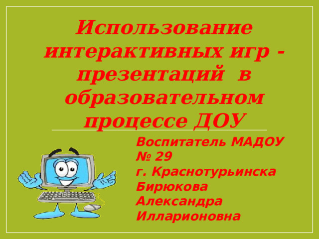  Использование интерактивных игр - презентаций в образовательном процессе ДОУ Воспитатель МАДОУ № 29 г. Краснотурьинска Бирюкова Александра Илларионовна 
