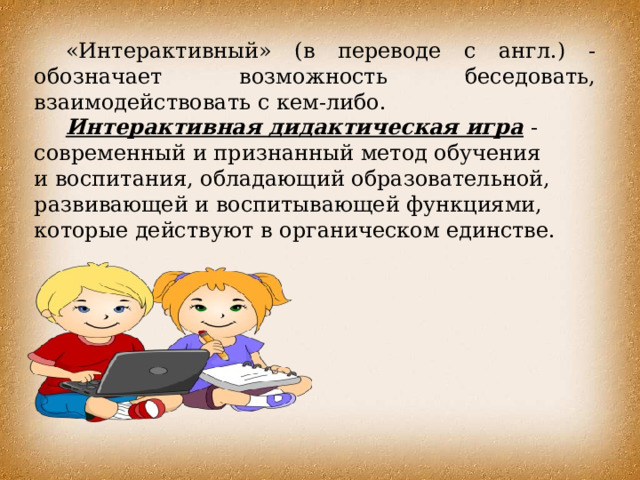 «Интерактивный» (в переводе с англ.) - обозначает возможность беседовать, взаимодействовать с кем-либо. Интерактивная дидактическая игра  - современный и   признанный метод обучения и   воспитания, обладающий образовательной, развивающей и воспитывающей функциями, которые действуют в   органическом единстве. 