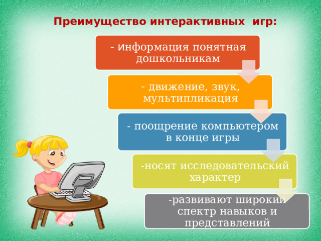 Преимущество интерактивных игр: - и нформация понятная дошкольникам - движение, звук, мультипликация - поощрение компьютером в конце игры -носят исследовательский характер -развивают широкий спектр навыков и представлений 