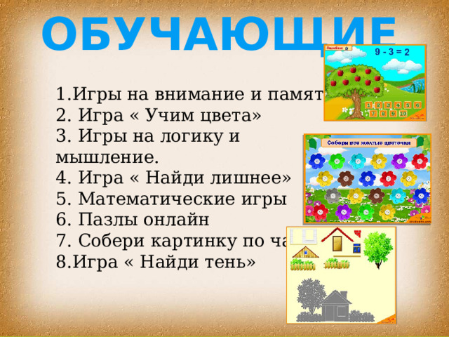 Обучающие 1.Игры на внимание и память 2. Игра « Учим цвета» 3. Игры на логику и мышление. 4. Игра « Найди лишнее» 5. Математические игры 6. Пазлы онлайн 7. Собери картинку по частей 8.Игра « Найди тень» 
