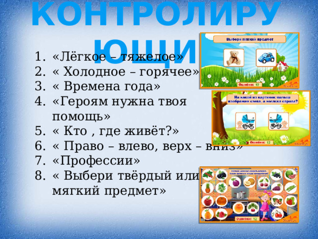 контролирующие «Лёгкое – тяжелое» « Холодное – горячее» « Времена года» «Героям нужна твоя помощь» « Кто , где живёт?» « Право – влево, верх – вниз» «Профессии» « Выбери твёрдый или мягкий предмет» 