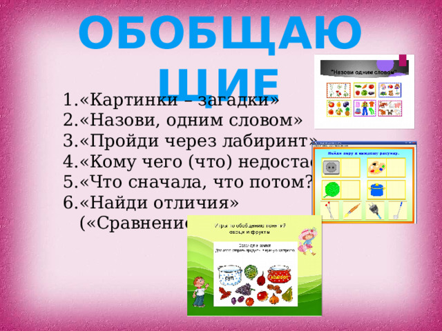 Обобщающие  «Картинки – загадки» «Назови, одним словом» «Пройди через лабиринт» «Кому чего (что) недостаёт?» «Что сначала, что потом?» «Найди отличия» («Сравнение предметов») 