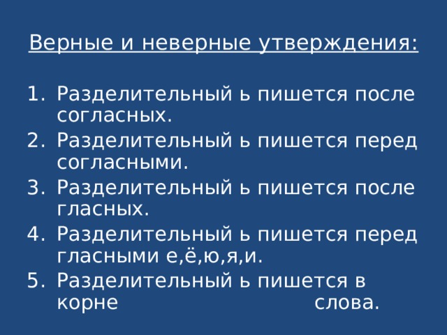 Верные и неверные утверждения:  Разделительный ь пишется после согласных. Разделительный ь пишется перед согласными. Разделительный ь пишется после гласных. Разделительный ь пишется перед гласными е,ё,ю,я,и. Разделительный ь пишется в корне слова. 