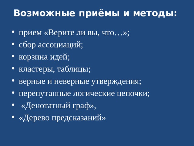 Возможные приёмы и методы:   прием «Верите ли вы, что…»; сбор ассоциаций; корзина идей; кластеры, таблицы; верные и неверные утверждения; перепутанные логические цепочки;  «Денотатный граф», «Дерево предсказаний» 
