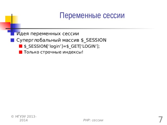 Переменные сессии Идея переменных сессии Суперглобальный массив $_SESSION $_SESSION[‘login’]=$_GET[‘LOGIN’]; Только строчные индексы! $_SESSION[‘login’]=$_GET[‘LOGIN’]; Только строчные индексы!  © НГУЭУ 2013-2014 PHP: сессии 