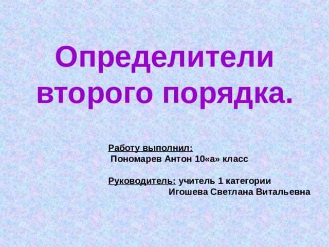 Определители  второго порядка. Работу выполнил:  Пономарев Антон 10«а» класс  Руководитель: учитель 1 категории  Игошева Светлана Витальевна  