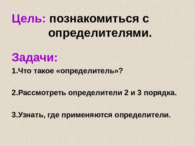 Цель: познакомиться с  определителями. Задачи: 1.Что такое «определитель»?  2.Рассмотреть определители 2 и 3 порядка.  3.Узнать, где применяются определители. 