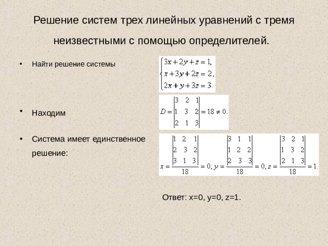 Решение систем трех линейных уравнений с тремя неизвестными с помощью определителей.  Найти решение системы    Находим   Система имеет единственное решение:  Ответ: x=0, y=0, z=1. 