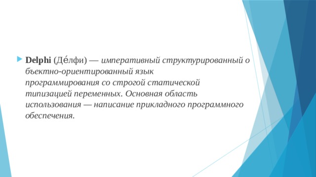 Delphi  (Де́лфи) —  императивный структурированный объектно-ориентированный язык программирования со строгой статической типизацией переменных. Основная область использования — написание прикладного программного обеспечения. 