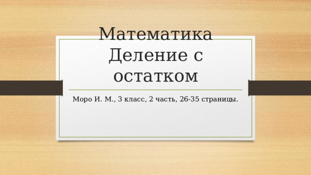 Математика  Деление с остатком Моро И. М., 3 класс, 2 часть, 26-35 страницы. 