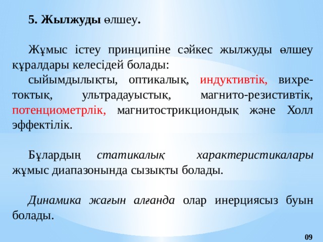 5. Жылжуды өлшеу .  Жұмыс істеу принципіне сәйкес жылжуды өлшеу құралдары келесідей болады: сыйымдылықты, оптикалық, индуктивтік, вихре-токтық, ультрадауыстық, магнито-резистивтік, потенциометрлік, магнитострикциондық және Холл эффектілік. Бұлардың статикалық характеристикалары жұмыс диапазонында сызықты болады .  Динамика жағын алғанда олар инерциясыз буын болады.  09 
