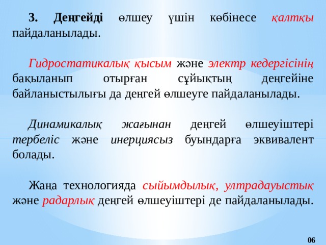 3. Деңгейді өлшеу үшін көбінесе қалтқы пайдаланылады. Гидростатикалық қысым және электр кедергісінің бақыланып отырған сұйықтың деңгейіне байланыстылығы да деңгей өлшеуге пайдаланылады. Динамикалық жағынан деңгей өлшеуіштері тербеліс және инерциясыз буындарға эквивалент болады. Жаңа технологияда сыйымдылық, ултрадауыстық және радарлық деңгей өлшеуіштері де пайдаланылады. 06 