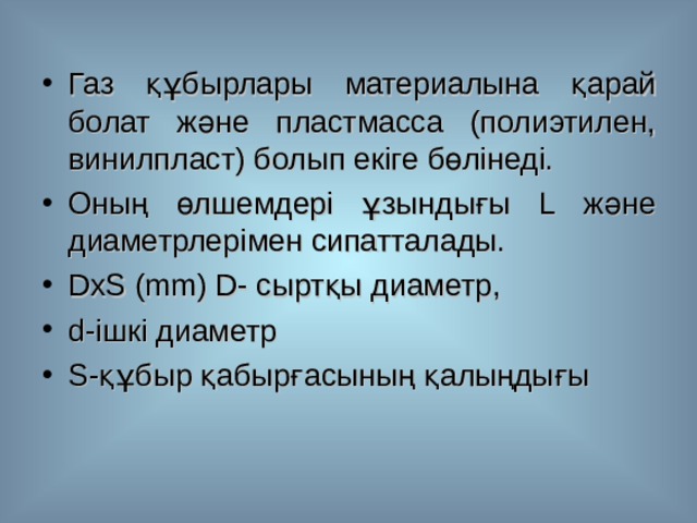 Газ құбырлары материалына қарай болат және пластмасса (полиэтилен, винилпласт) болып екіге бөлінеді. Оның өлшемдері ұзындығы L және  диаметрлерімен сипатталады. DxS (mm) D- сыртқы диаметр, d- ішкі диаметр S- құбыр қабырғасының қалыңдығы 