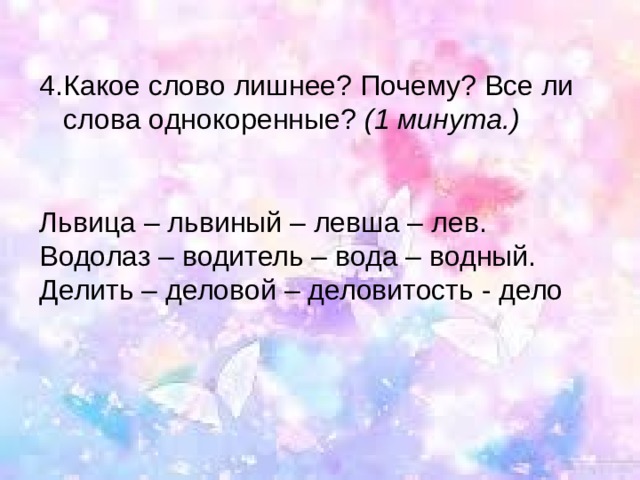 Какое слово лишнее? Почему? Все ли слова однокоренные?  (1 минута.)  Львица – львиный – левша – лев. Водолаз – водитель – вода – водный. Делить – деловой – деловитость - дело 