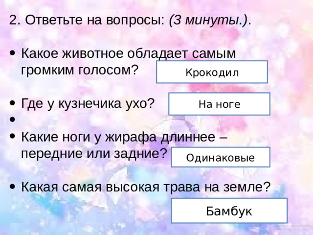 2. Ответьте на вопросы:  (3 минуты.) . Какое животное обладает самым громким голосом?  Где у кузнечика ухо?   Какие ноги у жирафа длиннее – передние или задние?   Какая самая высокая трава на земле? Крокодил На ноге Одинаковые Бамбук 