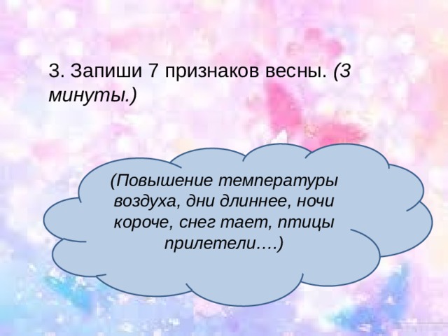 3. Запиши 7 признаков весны.  (3 минуты.) (Повышение температуры воздуха, дни длиннее, ночи короче, снег тает, птицы прилетели….) 