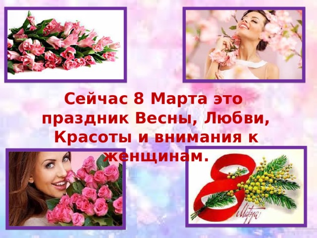 Сейчас 8 Марта это праздник Весны, Любви, Красоты и внимания к женщинам. 