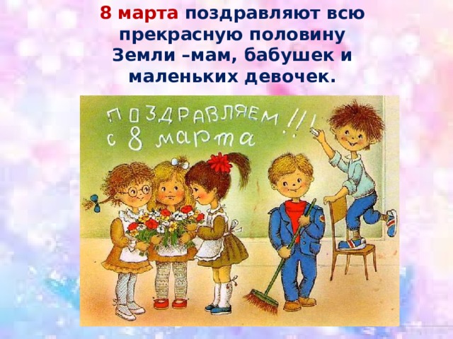 8 марта поздравляют всю прекрасную половину Земли –мам, бабушек и маленьких девочек. 
