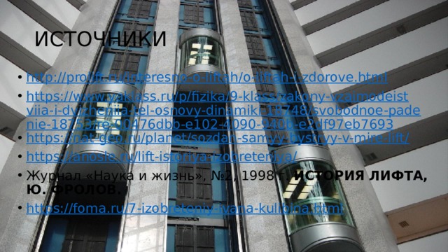 ИСТОЧНИКИ http://prolift.ru/interesno-o-liftah/o-liftah-i-zdorove.html https://www.yaklass.ru/p/fizika/9-klass/zakony-vzaimodeistviia-i-dvizheniia-tel-osnovy-dinamiki-18748/svobodnoe-padenie-18753/re-00476dbb-e102-4090-940b-e2df97eb7693 https://nat-geo.ru/planet/sozdan-samyy-bystryy-v-mire-lift/ https://anosle.ru/lift-istoriya-izobreteniya/ Журнал «Наука и жизнь», №2, 1998 г. ИСТОРИЯ ЛИФТА, Ю. ФРОЛОВ. https://foma.ru/7-izobreteniy-ivana-kulibina.html 