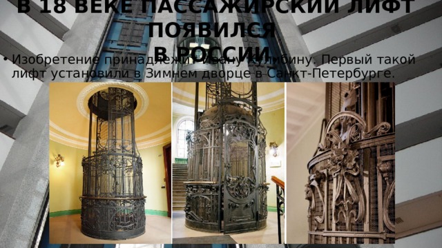 В 18 ВЕКЕ ПАССАЖИРСКИЙ ЛИФТ ПОЯВИЛСЯ  В РОССИИ. Изобретение принадлежит Ивану Кулибину. Первый такой лифт установили в Зимнем дворце в Санкт-Петербурге. 