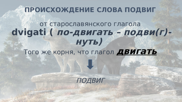 ПРОИСХОЖДЕНИЕ СЛОВА ПОДВИГ   от старославянского глагола   dvigati (  по-двигать – подви(г)-нуть)  Того же корня, что глагол   двигать     ПОДВИГ 