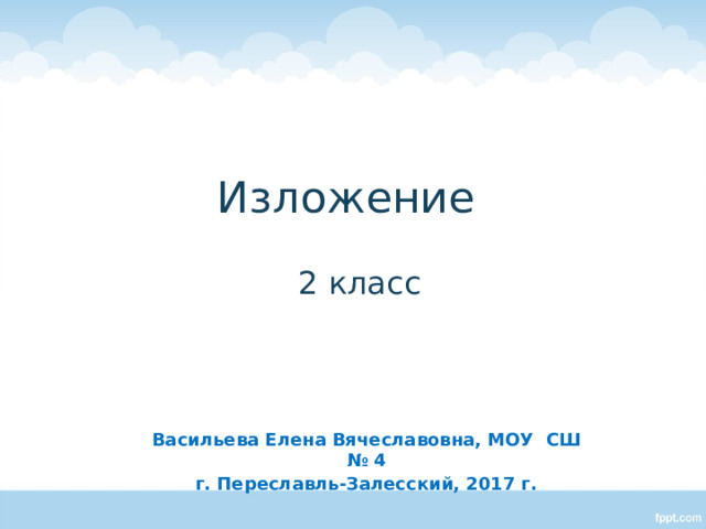 Изложение   2 класс Васильева Елена Вячеславовна, МОУ СШ № 4 г. Переславль-Залесский, 2017 г.  