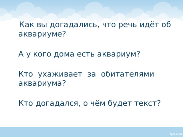  Как вы догадались, что речь идёт об аквариуме?  А у кого дома есть аквариум?  Кто ухаживает за обитателями аквариума?  Кто догадался, о чём будет текст? 