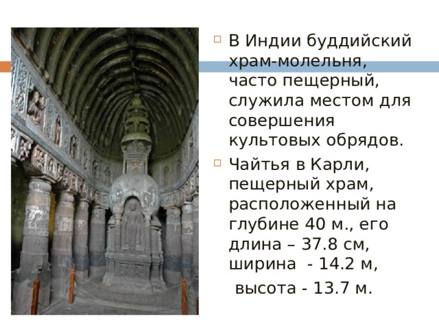 В Индии буддийский храм-молельня, часто пещерный, служила местом для совершения культовых обрядов. Чайтья в Карли, пещерный храм, расположенный на глубине 40 м., его длина – 37.8 см, ширина - 14.2 м,  высота - 13.7 м.  