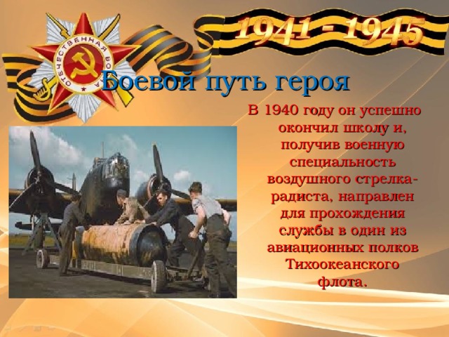 Боевой путь героя В 1940 году он успешно окончил школу и, получив военную специальность воздушного стрелка-радиста, направлен для прохождения службы в один из авиационных полков Тихоокеанского флота. 