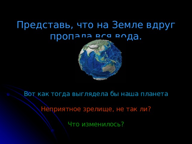  Представь, что на Земле вдруг пропала вся вода.    Вот как тогда выглядела бы наша планета Неприятное зрелище, не так ли? Что изменилось? 