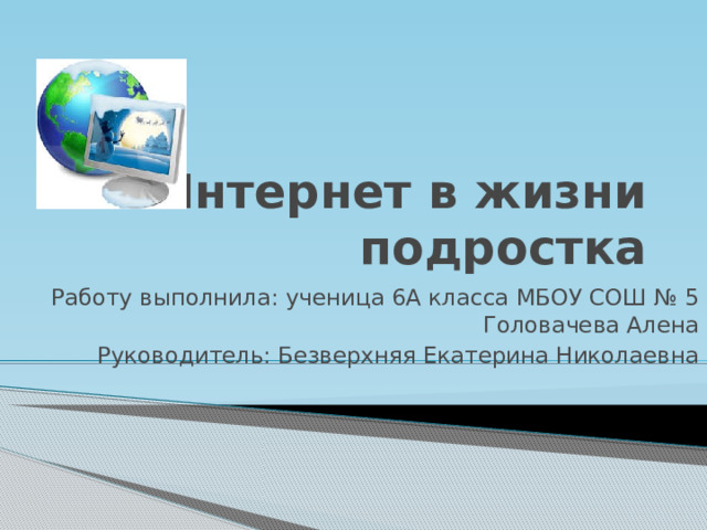 Интернет в жизни подростка Работу выполнила: ученица 6А класса МБОУ СОШ № 5 Головачева Алена Руководитель: Безверхняя Екатерина Николаевна 
