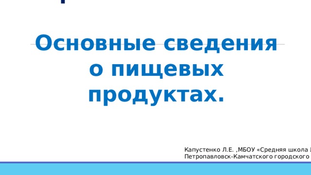 Пищевая промышленность.   Основные сведения о пищевых продуктах. Капустенко Л.Е. ,МБОУ «Средняя школа №10» Петропавловск-Камчатского городского округа. 